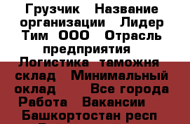 Грузчик › Название организации ­ Лидер Тим, ООО › Отрасль предприятия ­ Логистика, таможня, склад › Минимальный оклад ­ 1 - Все города Работа » Вакансии   . Башкортостан респ.,Баймакский р-н